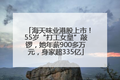 海天味业港股上市！55岁“打工女皇”敲锣，她年薪900多万元，身家超335亿