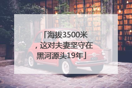 海拔3500米，这对夫妻坚守在黑河源头19年