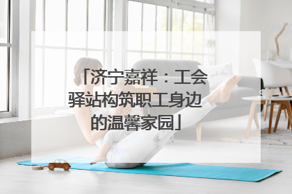 济宁嘉祥：工会驿站构筑职工身边的温馨家园