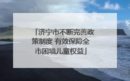 济宁市不断完善政策制度 有效保障全市困境儿童权益