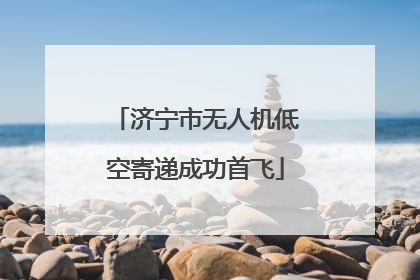 济宁市无人机低空寄递成功首飞