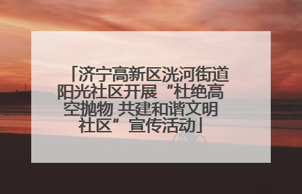 济宁高新区洸河街道阳光社区开展“杜绝高空抛物 共建和谐文明社区”宣传活动