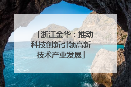 浙江金华：推动科技创新引领高新技术产业发展