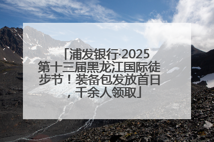 浦发银行·2025第十三届黑龙江国际徒步节！装备包发放首日，千余人领取