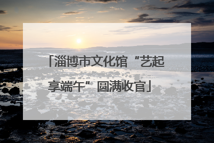 淄博市文化馆“艺起享端午”圆满收官
