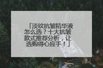 淡纹抗皱精华液怎么选？十大抗皱款式推荐分析，让选购得心应手！