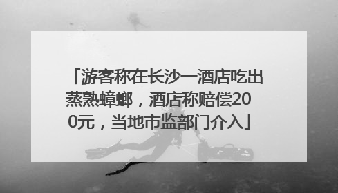 游客称在长沙一酒店吃出蒸熟蟑螂，酒店称赔偿200元，当地市监部门介入