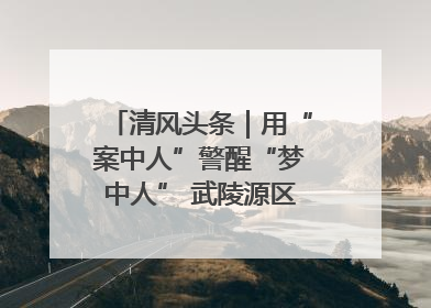 清风头条｜用“案中人”警醒“梦中人” 武陵源区百名干部“零距离”接受警示教育