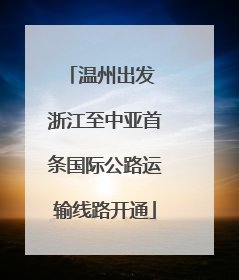 温州出发 浙江至中亚首条国际公路运输线路开通