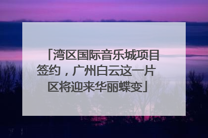 湾区国际音乐城项目签约，广州白云这一片区将迎来华丽蝶变