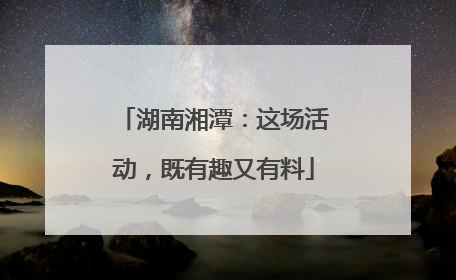 湖南湘潭：这场活动，既有趣又有料