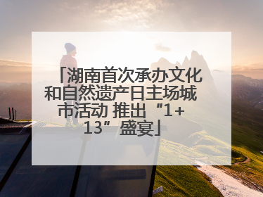 湖南首次承办文化和自然遗产日主场城市活动 推出“1+13”盛宴