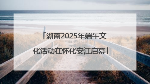 湖南2025年端午文化活动在怀化安江启幕