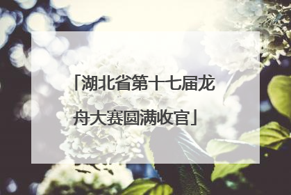 湖北省第十七届龙舟大赛圆满收官