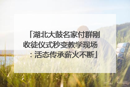 湖北大鼓名家付群刚收徒仪式秒变教学现场：活态传承薪火不断