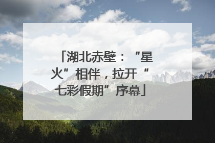湖北赤壁：“星火”相伴，拉开“七彩假期”序幕
