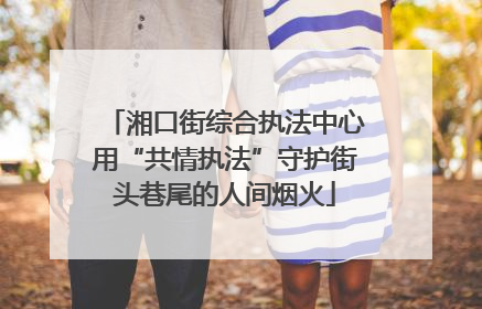 湘口街综合执法中心用“共情执法”守护街头巷尾的人间烟火