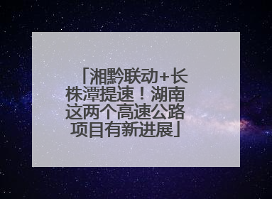 湘黔联动+长株潭提速！湖南这两个高速公路项目有新进展