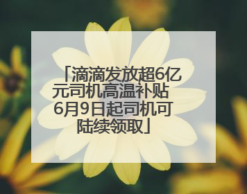 滴滴发放超6亿元司机高温补贴 6月9日起司机可陆续领取