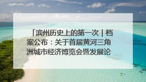滨州历史上的第一次｜档案公布：关于首届黄河三角洲城市经济博览会暨发展论坛情况的总结报告