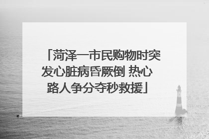 菏泽一市民购物时突发心脏病昏厥倒 热心路人争分夺秒救援