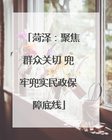 菏泽：聚焦群众关切 兜牢兜实民政保障底线