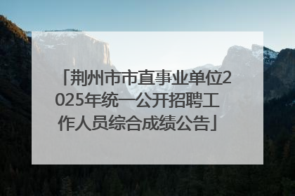 荆州市市直事业单位2025年统一公开招聘工作人员综合成绩公告