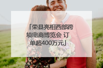 荣县亮相西部跨境电商博览会 订单超400万元