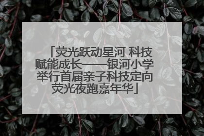 荧光跃动星河 科技赋能成长——银河小学举行首届亲子科技定向荧光夜跑嘉年华