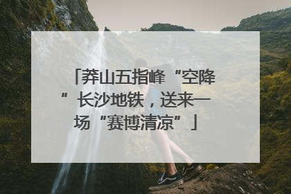 莽山五指峰“空降”长沙地铁，送来一场“赛博清凉”