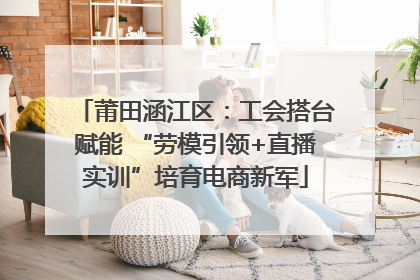 莆田涵江区：工会搭台赋能 “劳模引领+直播实训”培育电商新军