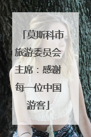 莫斯科市旅游委员会主席：感谢每一位中国游客