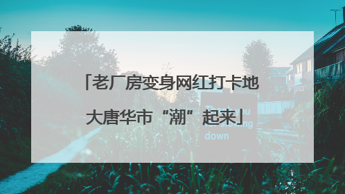 老厂房变身网红打卡地 大唐华市“潮”起来