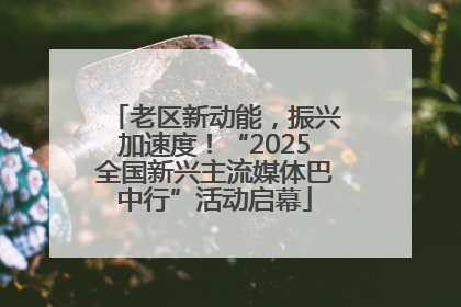 老区新动能，振兴加速度！“2025全国新兴主流媒体巴中行”活动启幕