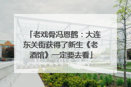 老戏骨冯恩鹤：大连东关街获得了新生《老酒馆》一定要去看