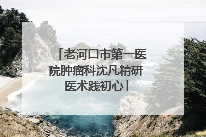老河口市第一医院肿瘤科沈凡精研医术践初心