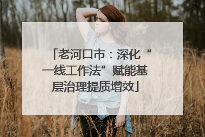 老河口市：深化“一线工作法”赋能基层治理提质增效