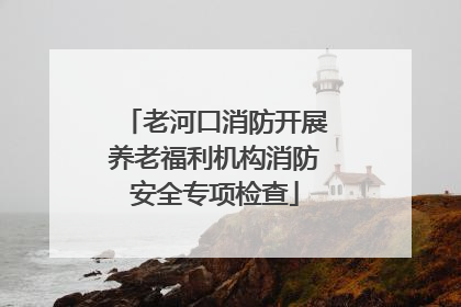 老河口消防开展养老福利机构消防安全专项检查
