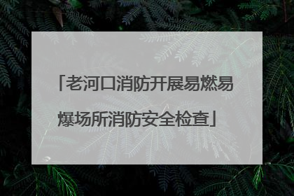 老河口消防开展易燃易爆场所消防安全检查