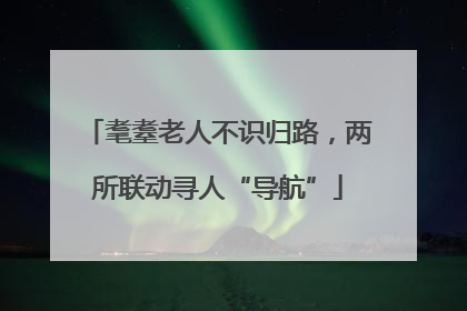耄耋老人不识归路，两所联动寻人“导航”