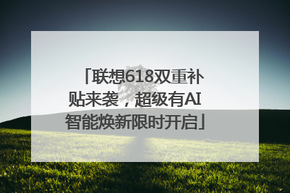 联想618双重补贴来袭，超级有AI智能焕新限时开启
