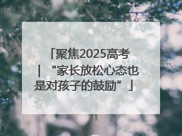 聚焦2025高考｜“家长放松心态也是对孩子的鼓励”