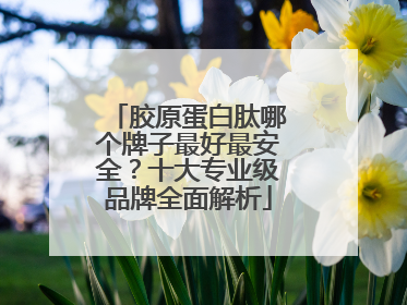 胶原蛋白肽哪个牌子最好最安全？十大专业级品牌全面解析