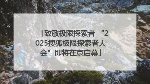 致敬极限探索者 “2025搜狐极限探索者大会”即将在京启幕