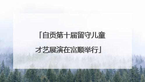 自贡第十届留守儿童才艺展演在富顺举行