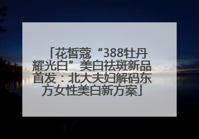 花皙蔻“388牡丹耀光白”美白祛斑新品首发：北大夫妇解码东方女性美白新方案