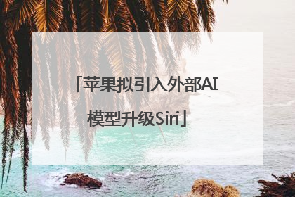 苹果拟引入外部AI模型升级Siri