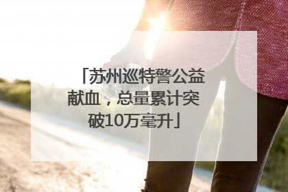 苏州巡特警公益献血，总量累计突破10万毫升