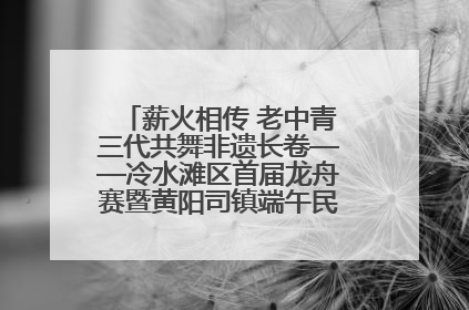 薪火相传 老中青三代共舞非遗长卷——冷水滩区首届龙舟赛暨黄阳司镇端午民俗文化活动侧记