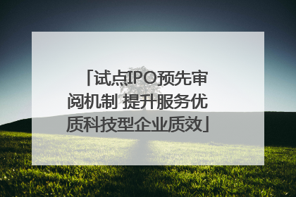 试点IPO预先审阅机制 提升服务优质科技型企业质效